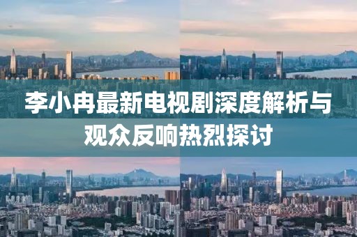李小冉最新電視劇深度解析與觀眾反響熱烈探討