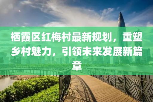 棲霞區(qū)紅梅村最新規(guī)劃，重塑鄉(xiāng)村魅力，引領(lǐng)未來發(fā)展新篇章
