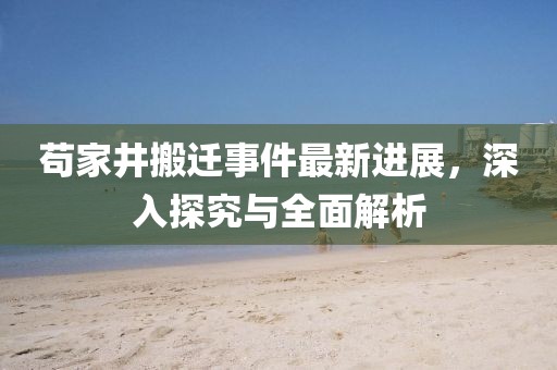 茍家井搬遷事件最新進(jìn)展，深入探究與全面解析