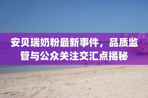 安貝瑞奶粉最新事件，品質(zhì)監(jiān)管與公眾關(guān)注交匯點(diǎn)揭秘