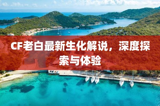 CF老白最新生化解說(shuō)，深度探索與體驗(yàn)