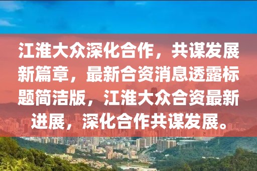 江淮大眾深化合作，共謀發(fā)展新篇章，最新合資消息透露標(biāo)題簡潔版，江淮大眾合資最新進(jìn)展，深化合作共謀發(fā)展。