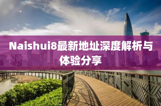 Naishui8最新地址深度解析與體驗(yàn)分享