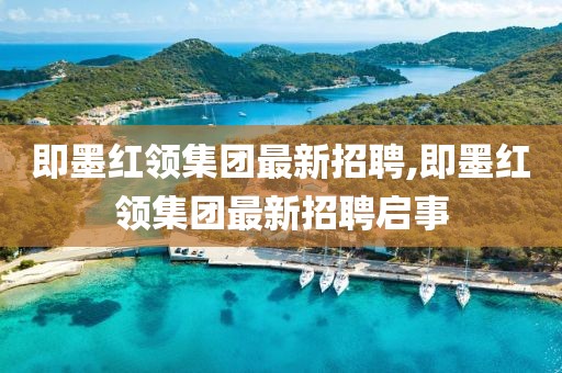 即墨紅領(lǐng)集團(tuán)最新招聘,即墨紅領(lǐng)集團(tuán)最新招聘啟事