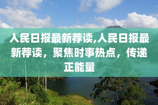 人民日報最新薦讀,人民日報最新薦讀，聚焦時事熱點，傳遞正能量