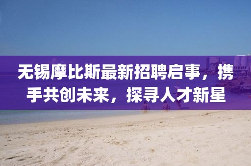 無(wú)錫摩比斯最新招聘啟事，攜手共創(chuàng)未來(lái)，探尋人才新星