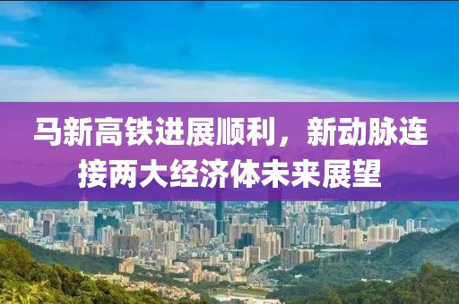 馬新高鐵進(jìn)展順利，新動(dòng)脈連接兩大經(jīng)濟(jì)體未來展望