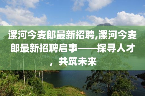 漯河今麥郎最新招聘,漯河今麥郎最新招聘啟事——探尋人才，共筑未來