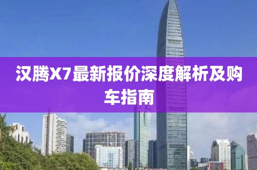 漢騰X7最新報價深度解析及購車指南
