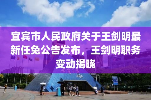 宜賓市人民政府關(guān)于王劍明最新任免公告發(fā)布，王劍明職務(wù)變動(dòng)揭曉