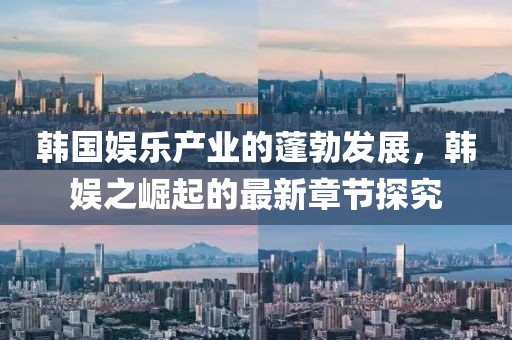 韓國娛樂產業(yè)的蓬勃發(fā)展，韓娛之崛起的最新章節(jié)探究