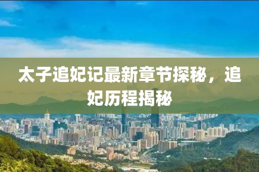 太子追妃記最新章節(jié)探秘，追妃歷程揭秘