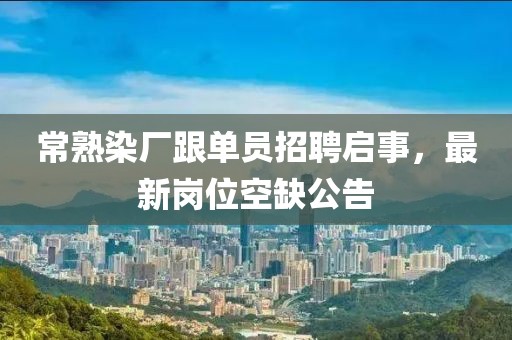 常熟染廠跟單員招聘啟事，最新崗位空缺公告