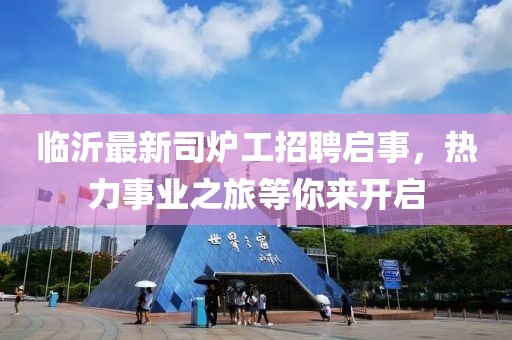 臨沂最新司爐工招聘啟事，熱力事業(yè)之旅等你來(lái)開啟