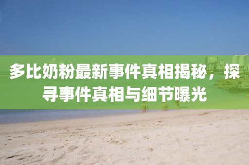 多比奶粉最新事件真相揭秘，探尋事件真相與細(xì)節(jié)曝光