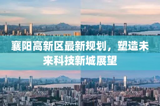 襄陽高新區(qū)最新規(guī)劃，塑造未來科技新城展望