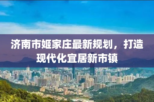濟(jì)南市姬家莊最新規(guī)劃，打造現(xiàn)代化宜居新市鎮(zhèn)
