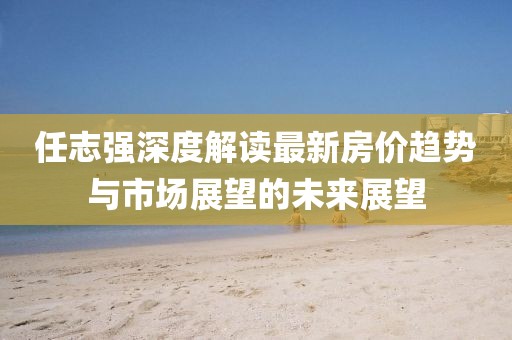 任志強(qiáng)深度解讀最新房?jī)r(jià)趨勢(shì)與市場(chǎng)展望的未來(lái)展望