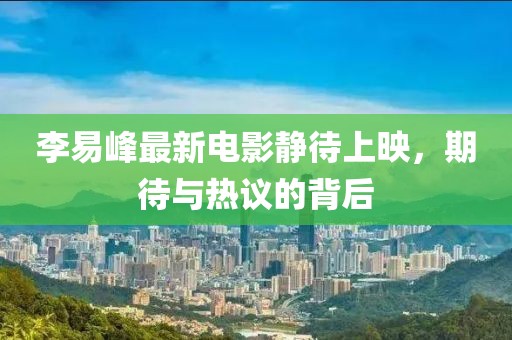 李易峰最新電影靜待上映，期待與熱議的背后