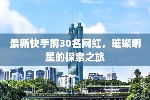 最新快手前30名網(wǎng)紅，璀璨明星的探索之旅