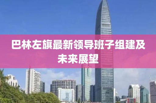 巴林左旗最新領(lǐng)導(dǎo)班子組建及未來展望