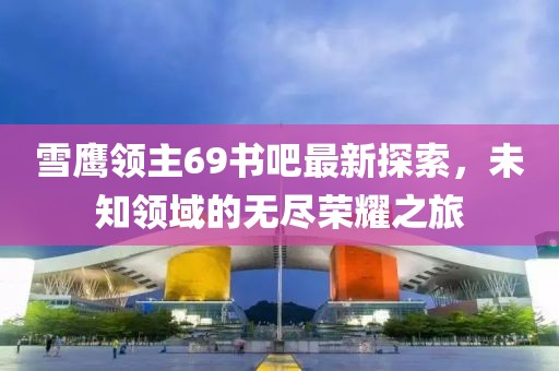 雪鷹領(lǐng)主69書吧最新探索，未知領(lǐng)域的無盡榮耀之旅