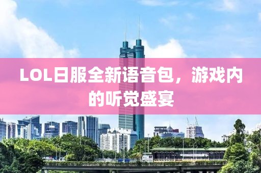 LOL日服全新語音包，游戲內(nèi)的聽覺盛宴