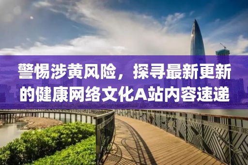 警惕涉黃風(fēng)險，探尋最新更新的健康網(wǎng)絡(luò)文化A站內(nèi)容速遞