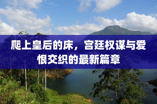 爬上皇后的床，宮廷權(quán)謀與愛恨交織的最新篇章