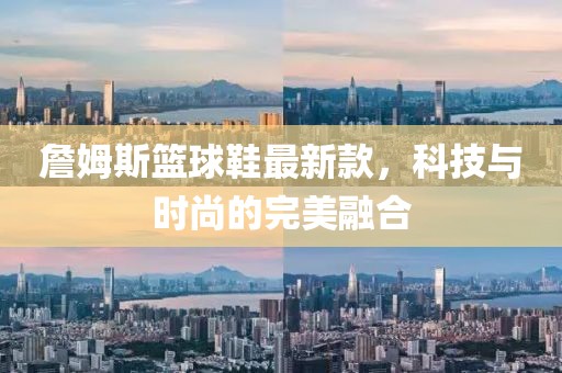 詹姆斯籃球鞋最新款，科技與時(shí)尚的完美融合