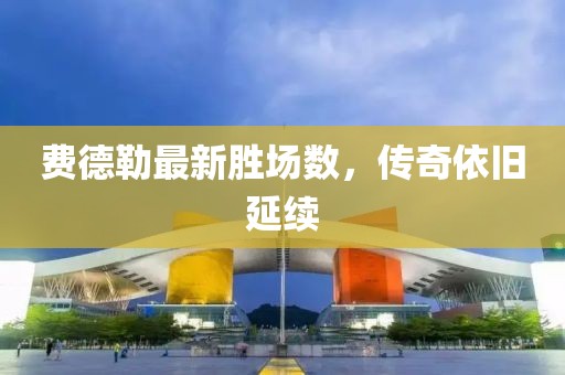 費(fèi)德勒最新勝場(chǎng)數(shù)，傳奇依舊延續(xù)