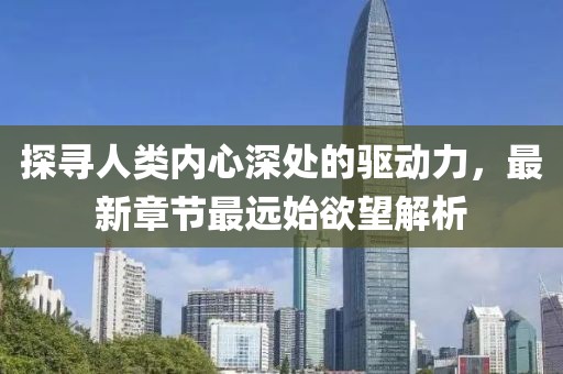 探尋人類內(nèi)心深處的驅(qū)動(dòng)力，最新章節(jié)最遠(yuǎn)始欲望解析