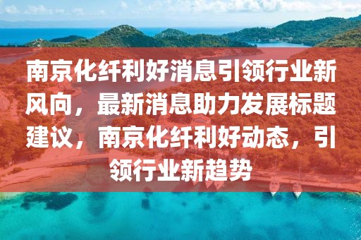 南京化纖利好消息引領(lǐng)行業(yè)新風(fēng)向，最新消息助力發(fā)展標(biāo)題建議，南京化纖利好動(dòng)態(tài)，引領(lǐng)行業(yè)新趨勢(shì)