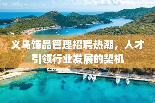 義烏飾品管理招聘熱潮，人才引領行業(yè)發(fā)展的契機