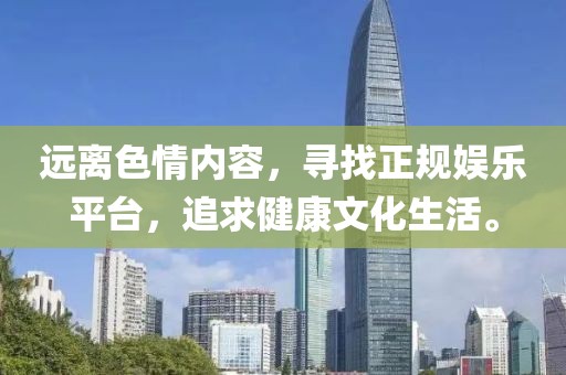 遠(yuǎn)離色情內(nèi)容，尋找正規(guī)娛樂平臺，追求健康文化生活。