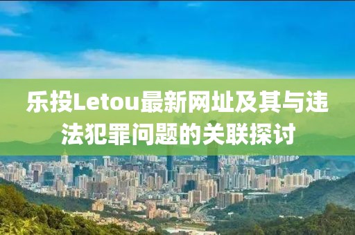 樂(lè)投Letou最新網(wǎng)址及其與違法犯罪問(wèn)題的關(guān)聯(lián)探討