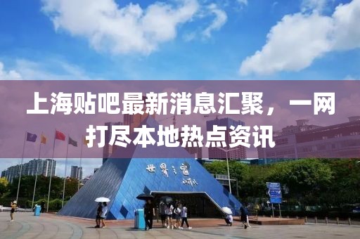 上海貼吧最新消息匯聚，一網(wǎng)打盡本地?zé)狳c資訊