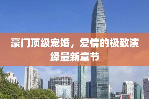 豪門頂級(jí)寵婚，愛情的極致演繹最新章節(jié)