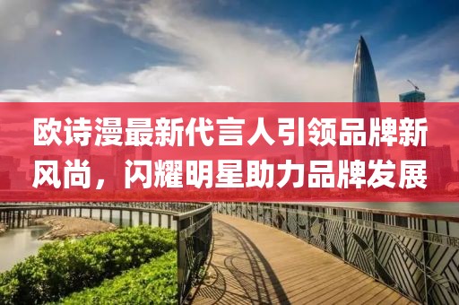 歐詩漫最新代言人引領品牌新風尚，閃耀明星助力品牌發(fā)展