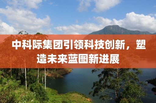 中科際集團(tuán)引領(lǐng)科技創(chuàng)新，塑造未來藍(lán)圖新進(jìn)展