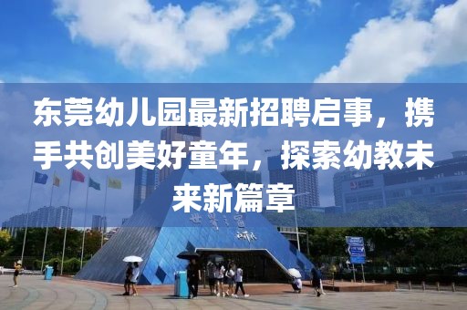 東莞幼兒園最新招聘啟事，攜手共創(chuàng)美好童年，探索幼教未來新篇章