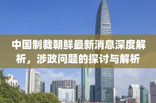 中國制裁朝鮮最新消息深度解析，涉政問題的探討與解析