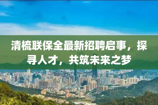 清梳聯(lián)保全最新招聘啟事，探尋人才，共筑未來(lái)之夢(mèng)
