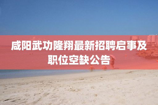 咸陽武功隆翔最新招聘啟事及職位空缺公告