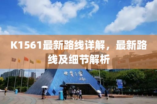 K1561最新路線詳解，最新路線及細節(jié)解析