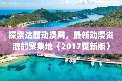 探索達(dá)西動(dòng)漫網(wǎng)，最新動(dòng)漫資源的聚集地（2017更新版）