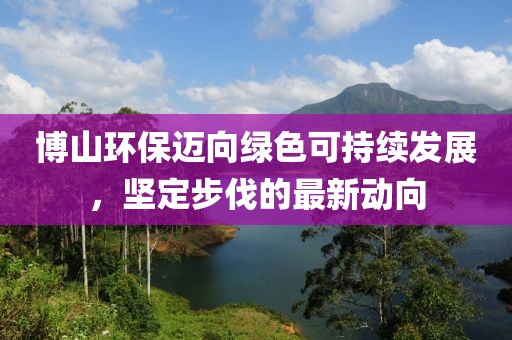 博山環(huán)保邁向綠色可持續(xù)發(fā)展，堅(jiān)定步伐的最新動(dòng)向