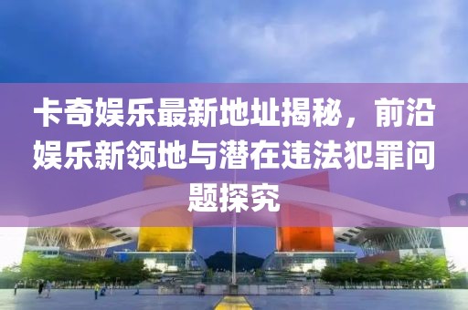 卡奇娛樂最新地址揭秘，前沿娛樂新領(lǐng)地與潛在違法犯罪問題探究