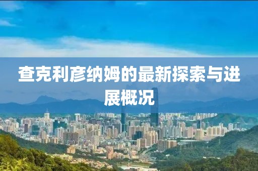 查克利彥納姆的最新探索與進(jìn)展概況