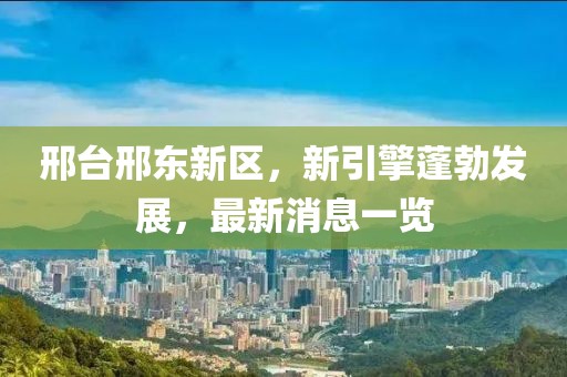 邢臺(tái)邢東新區(qū)，新引擎蓬勃發(fā)展，最新消息一覽
